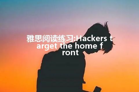 雅思阅读练习:Hackers target the home front