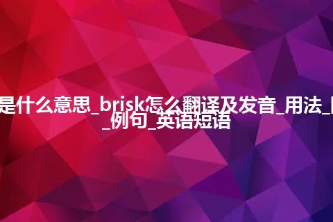 brisk是什么意思_brisk怎么翻译及发音_用法_同义词_例句_英语短语