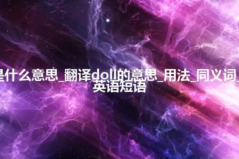 doll是什么意思_翻译doll的意思_用法_同义词_例句_英语短语