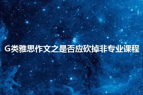 G类雅思作文之是否应砍掉非专业课程