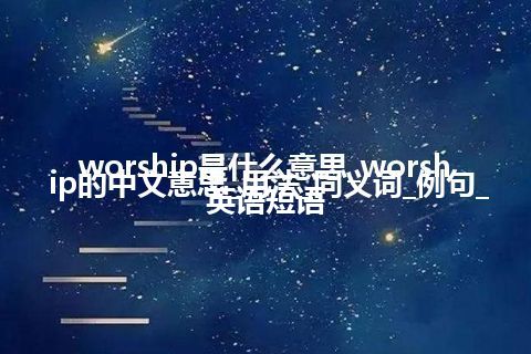 worship是什么意思_worship的中文意思_用法_同义词_例句_英语短语