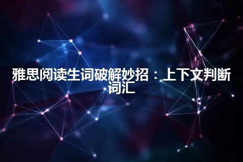 雅思阅读生词破解妙招：上下文判断词汇