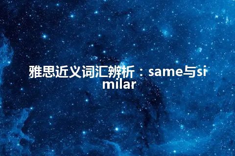 雅思近义词汇辨析：same与similar