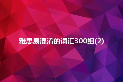 雅思易混淆的词汇300组(2)