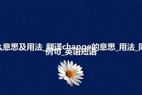 change是什么意思及用法_翻译change的意思_用法_同义词_反义词_例句_英语短语