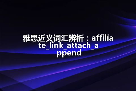 雅思近义词汇辨析：affiliate_link_attach_append