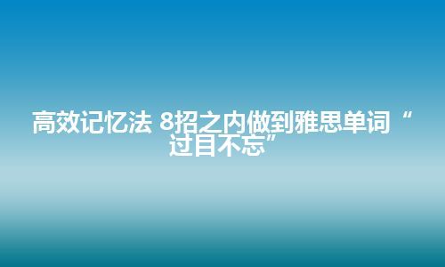 高效记忆法 8招之内做到雅思单词“过目不忘”