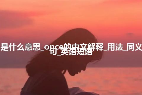 once是什么意思_once的中文解释_用法_同义词_例句_英语短语