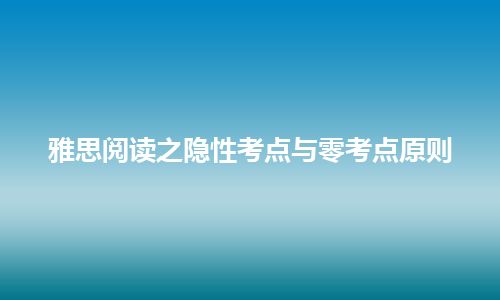 雅思阅读之隐性考点与零考点原则