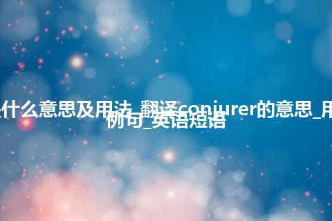 conjurer是什么意思及用法_翻译conjurer的意思_用法_同义词_例句_英语短语