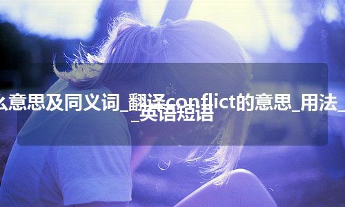 conflict什么意思及同义词_翻译conflict的意思_用法_同义词_例句_英语短语