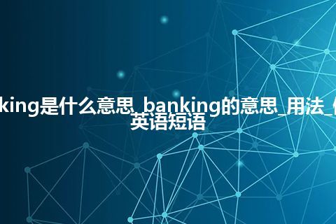 banking是什么意思_banking的意思_用法_例句_英语短语