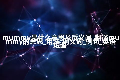 mummy是什么意思及反义词_翻译mummy的意思_用法_同义词_例句_英语短语