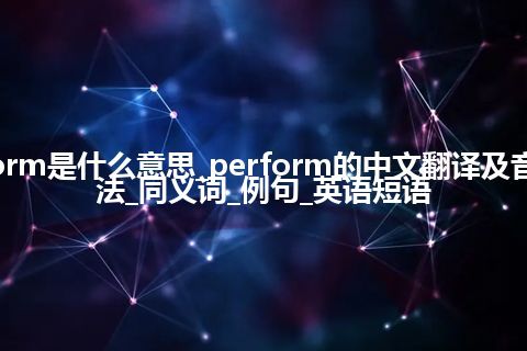 perform是什么意思_perform的中文翻译及音标_用法_同义词_例句_英语短语