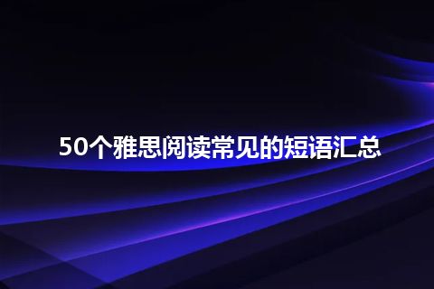 50个雅思阅读常见的短语汇总