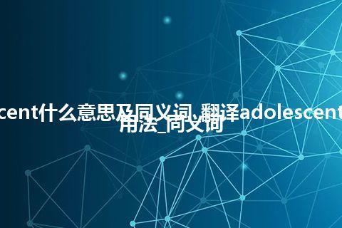 adolescent什么意思及同义词_翻译adolescent的意思_用法_同义词