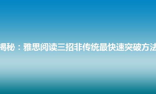 揭秘：雅思阅读三招非传统最快速突破方法