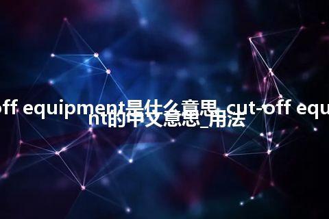 cut-off equipment是什么意思_cut-off equipment的中文意思_用法