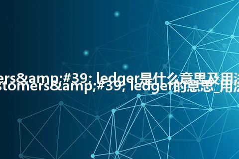 customers' ledger是什么意思及用法_翻译customers' ledger的意思_用法