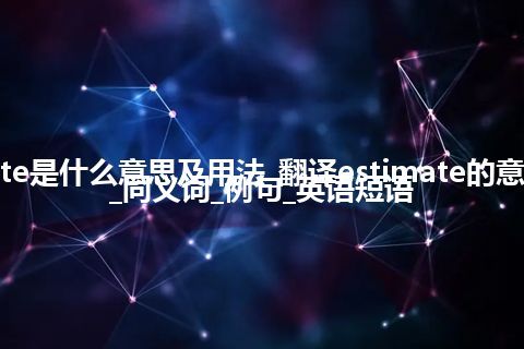 estimate是什么意思及用法_翻译estimate的意思_用法_同义词_例句_英语短语