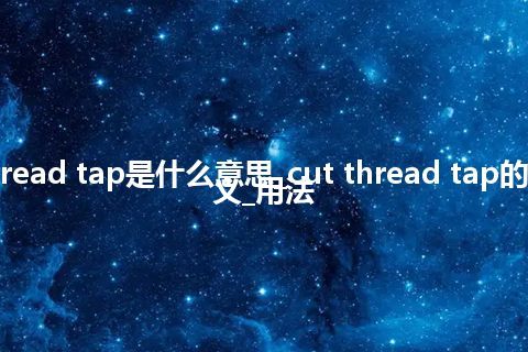 cut thread tap是什么意思_cut thread tap的中文释义_用法