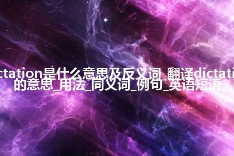 dictation是什么意思及反义词_翻译dictation的意思_用法_同义词_例句_英语短语