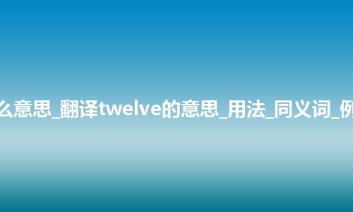 twelve是什么意思_翻译twelve的意思_用法_同义词_例句_英语短语