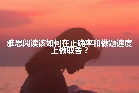 雅思阅读该如何在正确率和做题速度上做取舍？