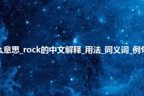 rock是什么意思_rock的中文解释_用法_同义词_例句_英语短语