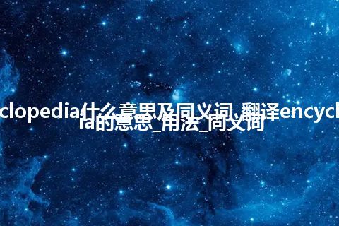 encyclopedia什么意思及同义词_翻译encyclopedia的意思_用法_同义词