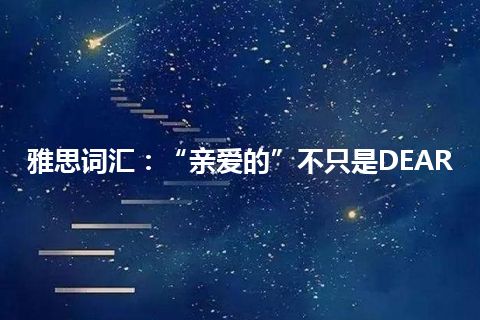 雅思词汇：“亲爱的”不只是DEAR