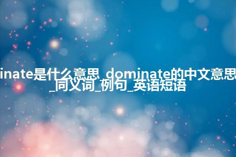 dominate是什么意思_dominate的中文意思_用法_同义词_例句_英语短语