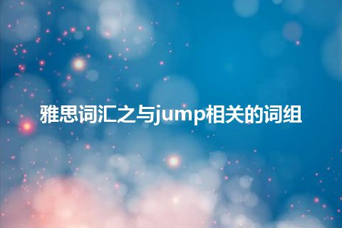 雅思词汇之与jump相关的词组