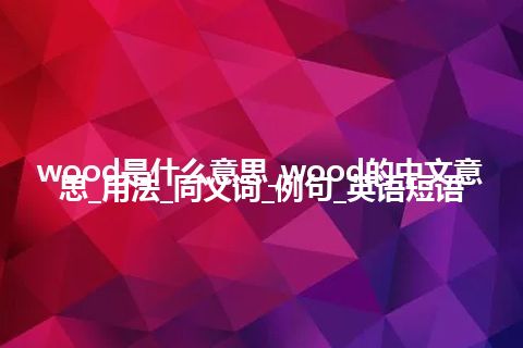 wood是什么意思_wood的中文意思_用法_同义词_例句_英语短语