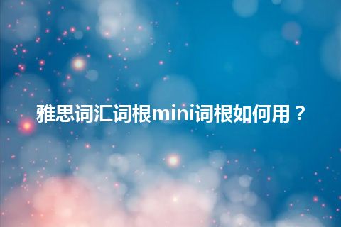 雅思词汇词根mini词根如何用？