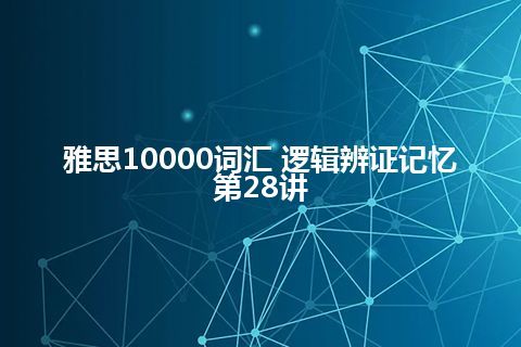 雅思10000词汇 逻辑辨证记忆第28讲