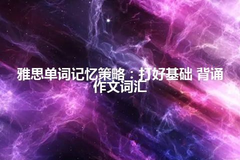 雅思单词记忆策略：打好基础 背诵作文词汇