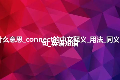 connect是什么意思_connect的中文释义_用法_同义词_反义词_例句_英语短语