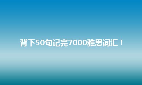 背下50句记完7000雅思词汇！