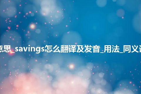 savings是什么意思_savings怎么翻译及发音_用法_同义词_例句_英语短语