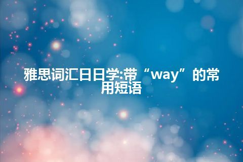 雅思词汇日日学:带“way”的常用短语