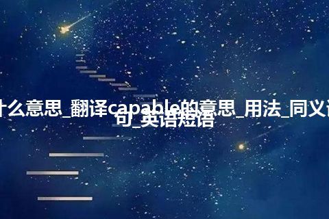 capable是什么意思_翻译capable的意思_用法_同义词_反义词_例句_英语短语