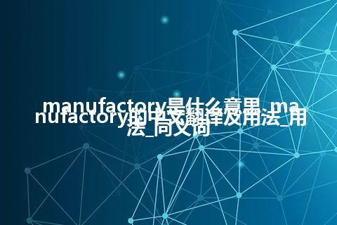 manufactory是什么意思_manufactory的中文翻译及用法_用法_同义词