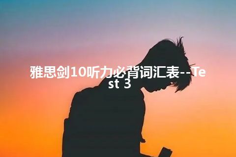 雅思剑10听力必背词汇表--Test 3