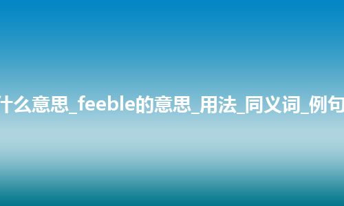 feeble是什么意思_feeble的意思_用法_同义词_例句_英语短语