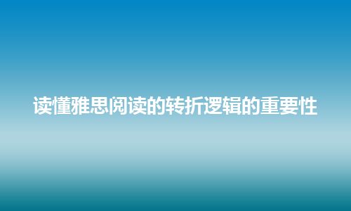 读懂雅思阅读的转折逻辑的重要性