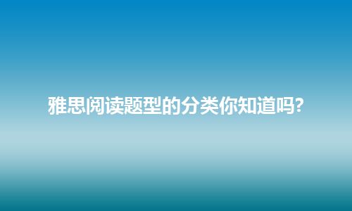 雅思阅读题型的分类你知道吗?