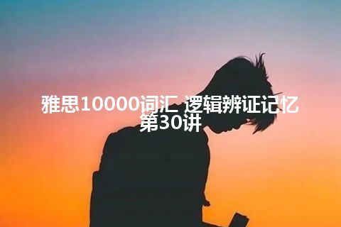 雅思10000词汇 逻辑辨证记忆第30讲