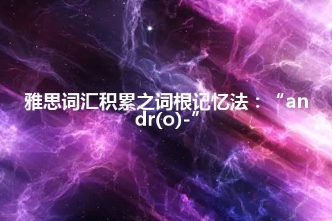 雅思词汇积累之词根记忆法：“andr(o)-”