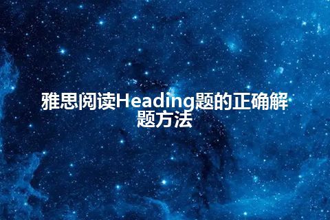 雅思阅读Heading题的正确解题方法